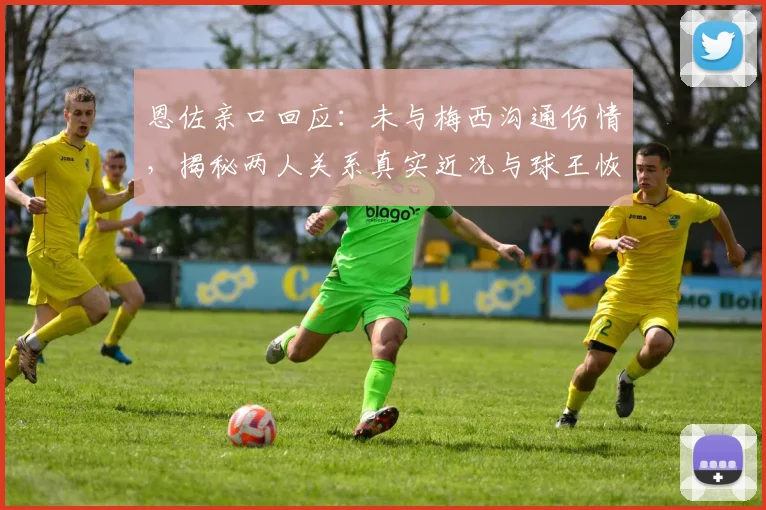 恩佐亲口回应：未与梅西沟通伤情，揭秘两人关系真实近况与球王恢复细节