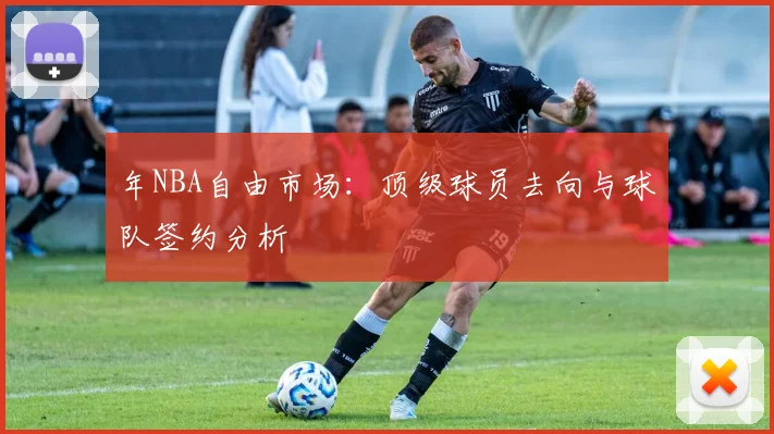 年NBA自由市场：顶级球员去向与球队签约分析