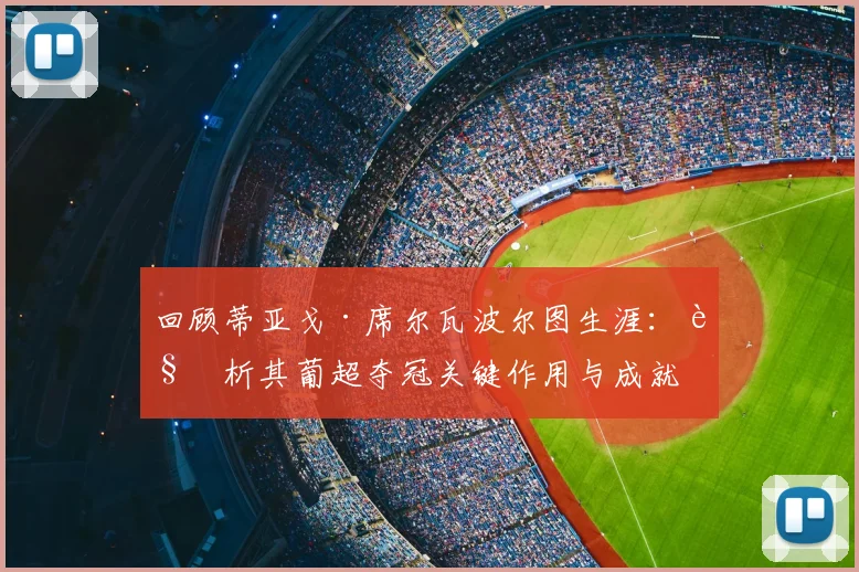 回顾蒂亚戈·席尔瓦波尔图生涯：解析其葡超夺冠关键作用与成就