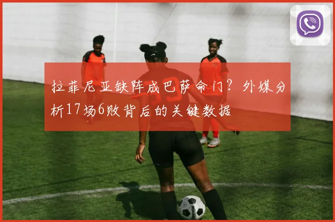 拉菲尼亚缺阵成巴萨命门？外媒分析17场6败背后的关键数据