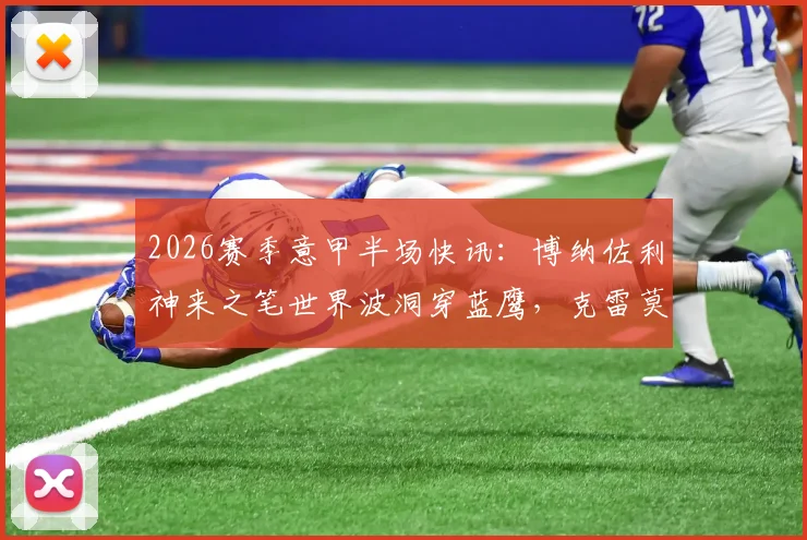 2026赛季意甲半场快讯：博纳佐利神来之笔世界波洞穿蓝鹰，克雷莫纳主场1-0领先拉齐奥，全场数据及战术看点全解析
