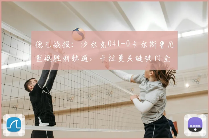 德乙战报：沙尔克041-0卡尔斯鲁厄重返胜利轨道，卡拉曼关键破门全解析