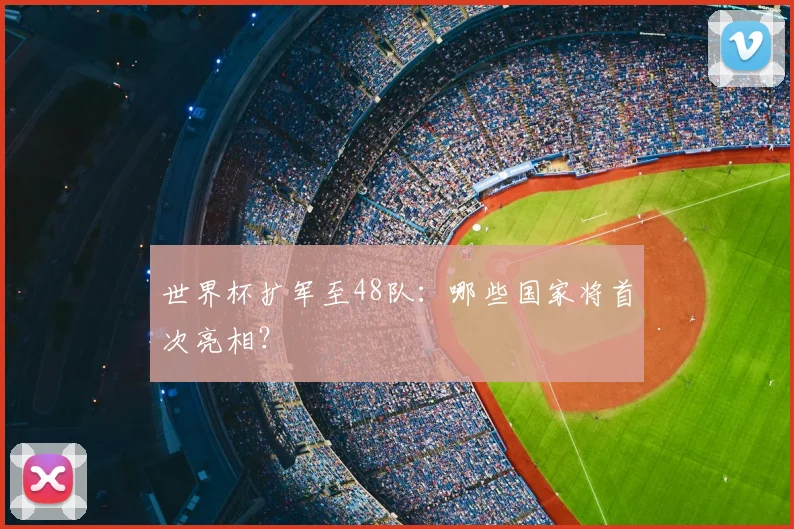 世界杯扩军至48队：哪些国家将首次亮相？