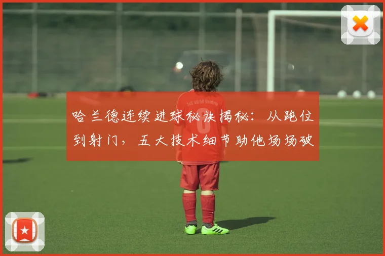 哈兰德连续进球秘诀揭秘：从跑位到射门，五大技术细节助他场场破门