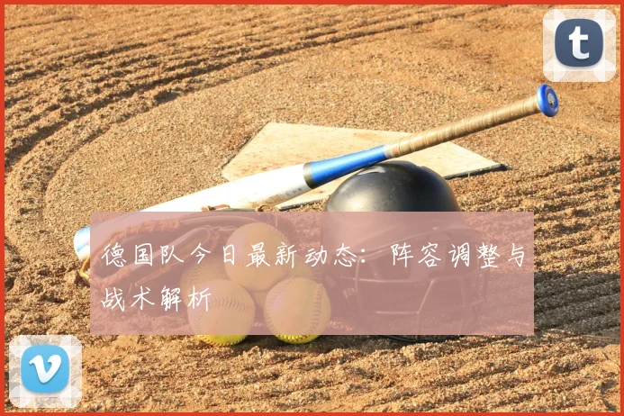 德国队今日最新动态：阵容调整与战术解析