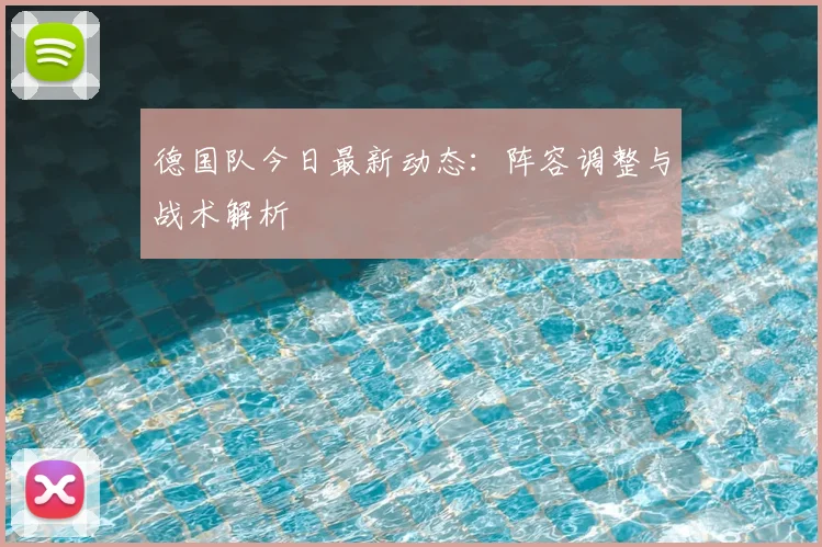 德国队今日最新动态：阵容调整与战术解析