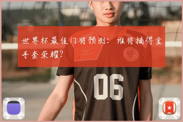 世界杯最佳门将预测：谁将摘得金手套荣耀？