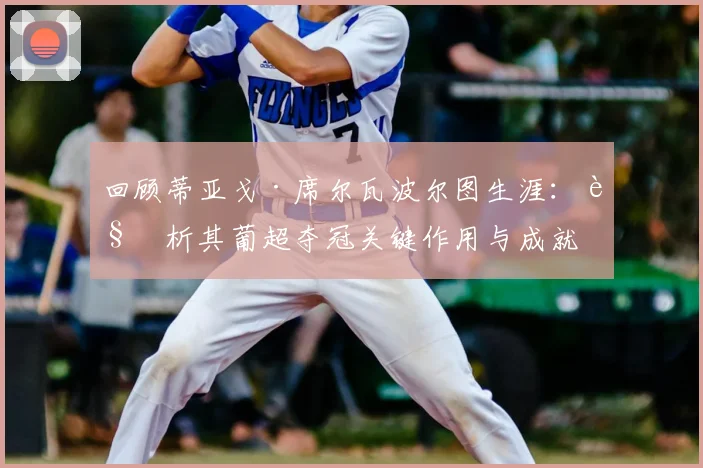 回顾蒂亚戈·席尔瓦波尔图生涯：解析其葡超夺冠关键作用与成就