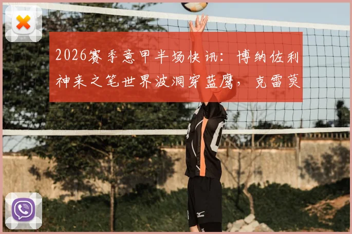 2026赛季意甲半场快讯：博纳佐利神来之笔世界波洞穿蓝鹰，克雷莫纳主场1-0领先拉齐奥，全场数据及战术看点全解析