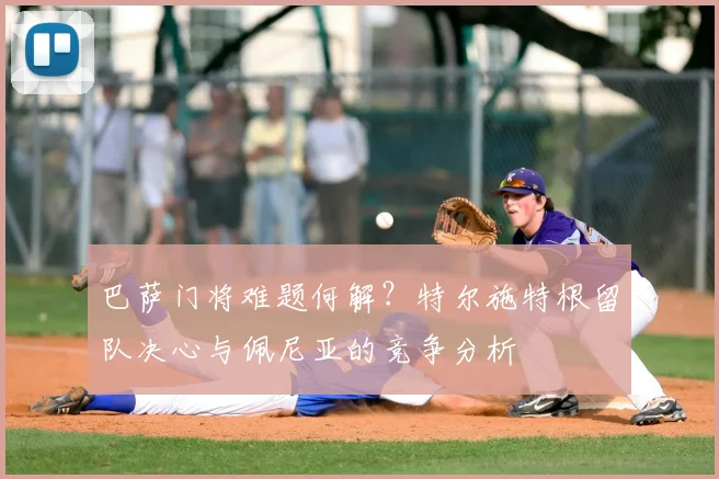 巴萨门将难题何解？特尔施特根留队决心与佩尼亚的竞争分析
