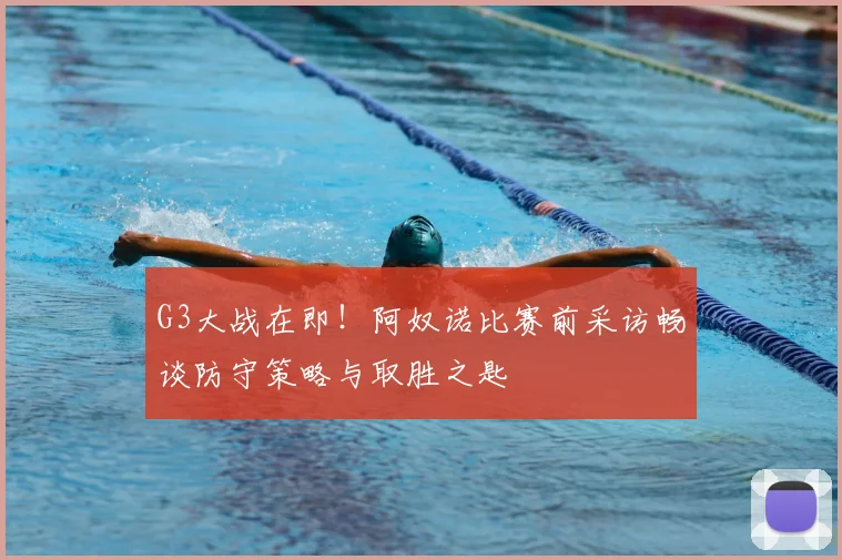 G3大战在即！阿奴诺比赛前采访畅谈防守策略与取胜之匙