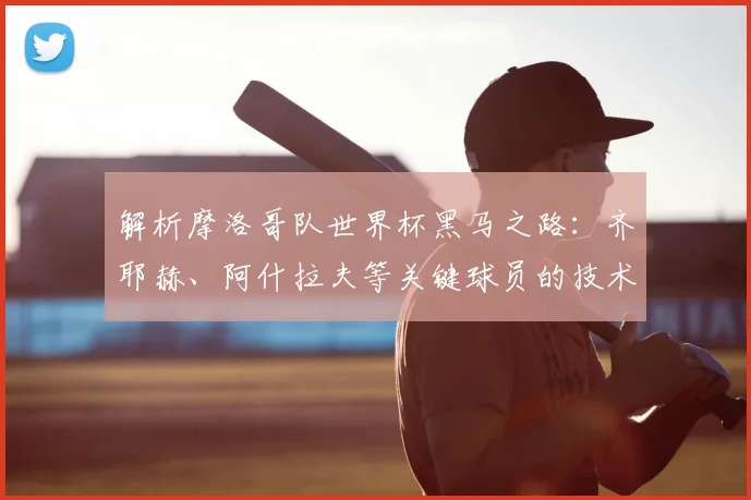 解析摩洛哥队世界杯黑马之路：齐耶赫、阿什拉夫等关键球员的技术特点与高光表现