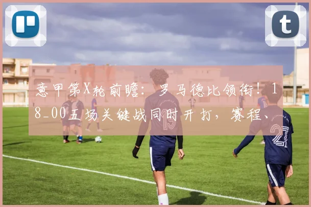 意甲第X轮前瞻：罗马德比领衔！18_00五场关键战同时开打，赛程、看点与直播指南