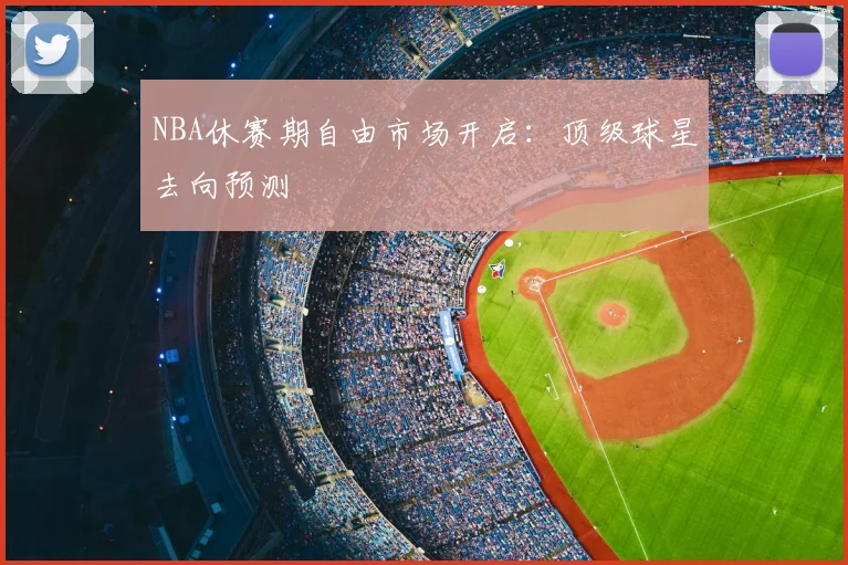 NBA休赛期自由市场开启：顶级球星去向预测