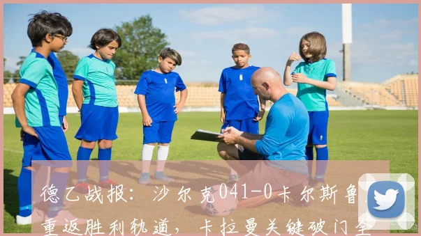 德乙战报：沙尔克041-0卡尔斯鲁厄重返胜利轨道，卡拉曼关键破门全解析