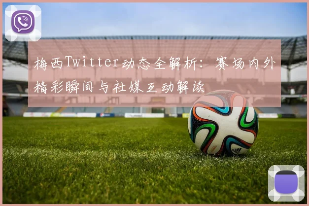 梅西Twitter动态全解析：赛场内外精彩瞬间与社媒互动解读