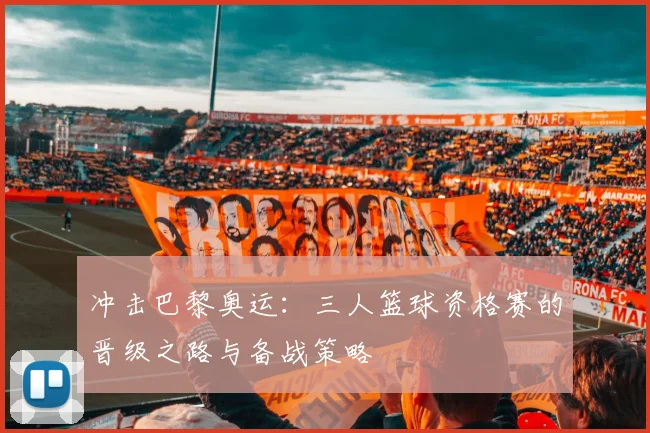 冲击巴黎奥运：三人篮球资格赛的晋级之路与备战策略