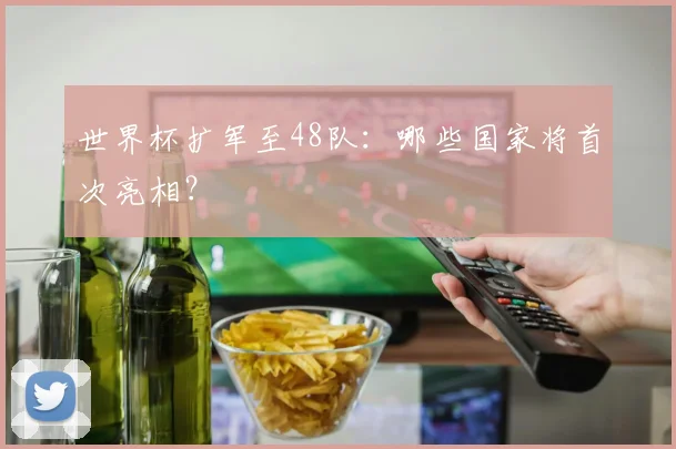 世界杯扩军至48队：哪些国家将首次亮相？