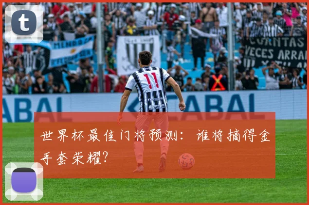 世界杯最佳门将预测：谁将摘得金手套荣耀？